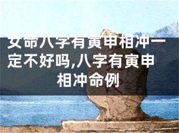 女命八字有寅申相冲一定不好吗,八字有寅申相冲命例