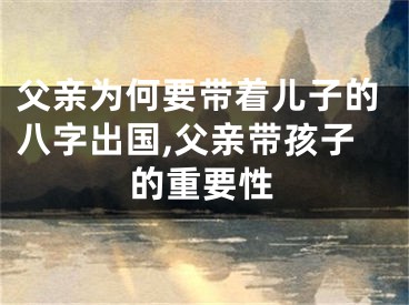 父亲为何要带着儿子的八字出国,父亲带孩子的重要性