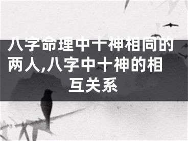 八字命理中十神相同的两人,八字中十神的相互关系