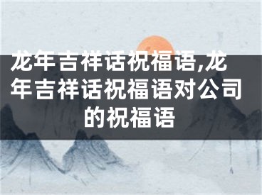 龙年吉祥话祝福语,龙年吉祥话祝福语对公司的祝福语