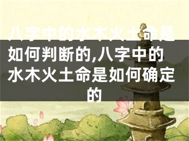 八字中的水木火土命是如何判断的,八字中的水木火土命是如何确定的