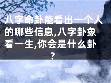 八字命卦能看出一个人的哪些信息,八字卦象看一生,你会是什么卦?