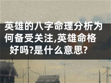 英雄的八字命理分析为何备受关注,英雄命格好吗?是什么意思?