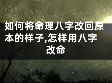 如何将命理八字改回原本的样子,怎样用八字改命