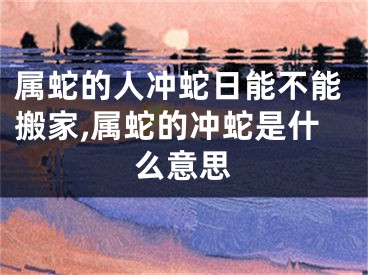 属蛇的人冲蛇日能不能搬家,属蛇的冲蛇是什么意思