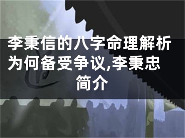 李秉信的八字命理解析为何备受争议,李秉忠简介
