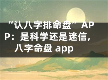 “认八字排命盘”APP：是科学还是迷信,八字命盘 app