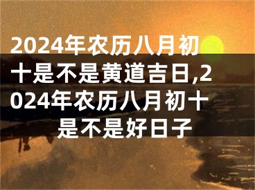 2024年农历八月初十是不是黄道吉日,2024年农历八月初十是不是好日子