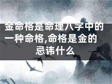 金命格是命理八字中的一种命格,命格是金的忌讳什么