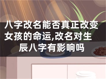 八字改名能否真正改变女孩的命运,改名对生辰八字有影响吗