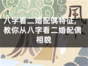 八字看二婚配偶特征,教你从八字看二婚配偶相貌