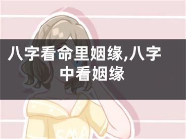 八字看命里姻缘,八字中看姻缘