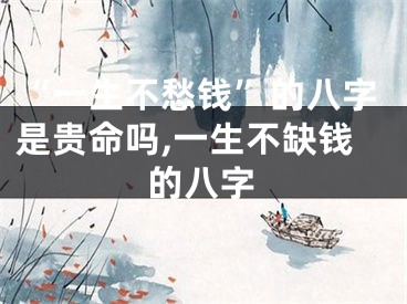 “一生不愁钱”的八字是贵命吗,一生不缺钱的八字