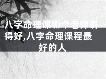 八字命理课哪个老师讲得好,八字命理课程最好的人