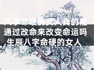 八字命硬的女人真的能通过改命来改变命运吗,生辰八字命硬的女人