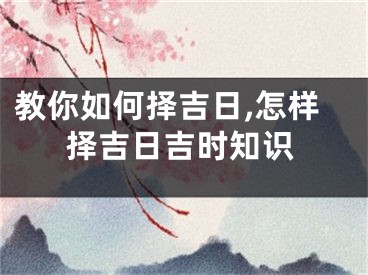 教你如何择吉日,怎样择吉日吉时知识