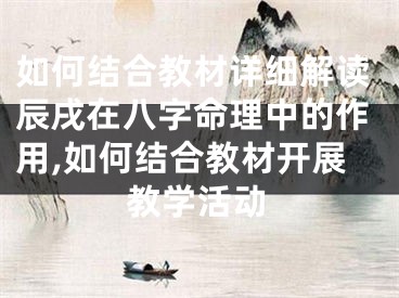 如何结合教材详细解读辰戌在八字命理中的作用,如何结合教材开展教学活动
