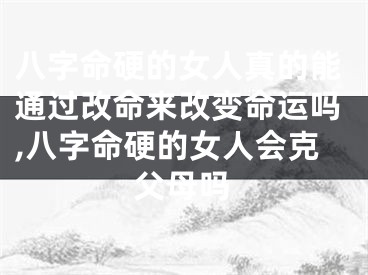 八字命硬的女人真的能通过改命来改变命运吗,八字命硬的女人会克父母吗