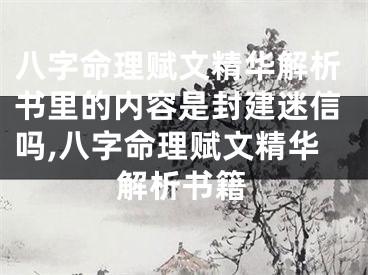 八字命理赋文精华解析书里的内容是封建迷信吗,八字命理赋文精华解析书籍