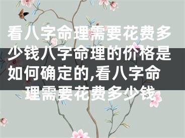 看八字命理需要花费多少钱八字命理的价格是如何确定的,看八字命理需要花费多少钱