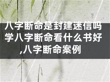八字断命是封建迷信吗学八字断命看什么书好,八字断命案例