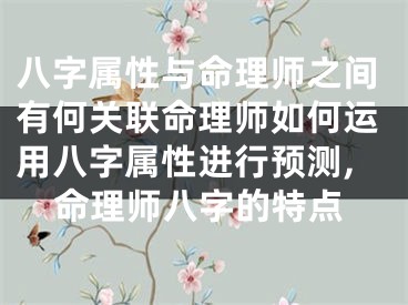 八字属性与命理师之间有何关联命理师如何运用八字属性进行预测,命理师八字的特点
