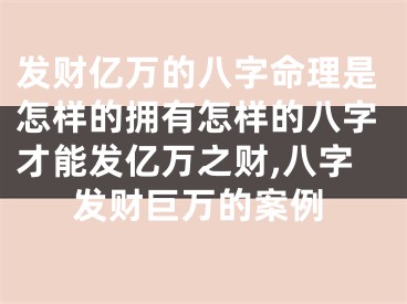 发财亿万的八字命理是怎样的拥有怎样的八字才能发亿万之财,八字发财巨万的案例
