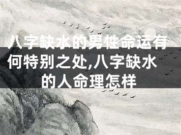 八字缺水的男性命运有何特别之处,八字缺水的人命理怎样