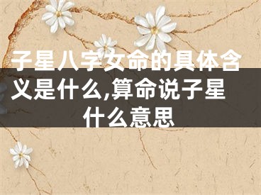 子星八字女命的具体含义是什么,算命说子星什么意思