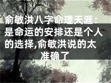 俞敏洪八字命理天涯：是命运的安排还是个人的选择,俞敏洪说的太准确了