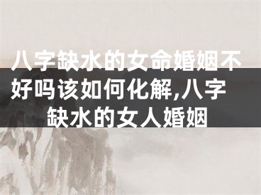 八字缺水的女命婚姻不好吗该如何化解,八字缺水的女人婚姻