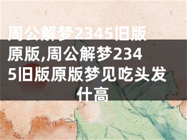 周公解梦2345旧版原版,周公解梦2345旧版原版梦见吃头发什高