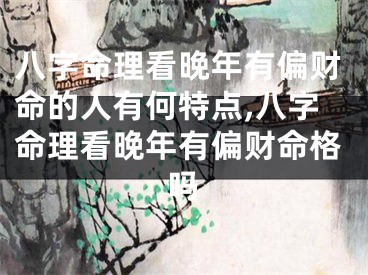 八字命理看晚年有偏财命的人有何特点,八字命理看晚年有偏财命格吗