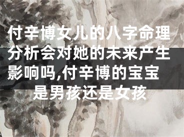 付辛博女儿的八字命理分析会对她的未来产生影响吗,付辛博的宝宝是男孩还是女孩