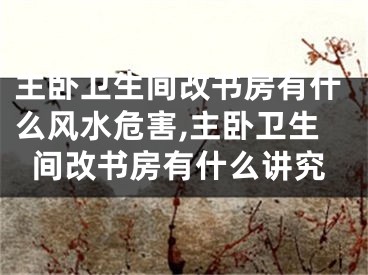 主卧卫生间改书房有什么风水危害,主卧卫生间改书房有什么讲究