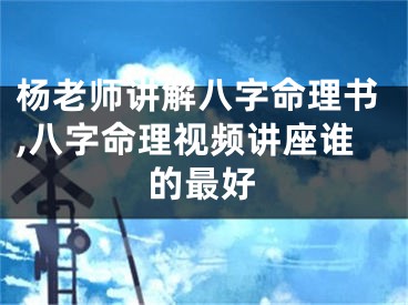 杨老师讲解八字命理书,八字命理视频讲座谁的最好