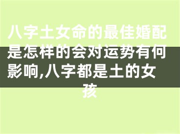 八字土女命的最佳婚配是怎样的会对运势有何影响,八字都是土的女孩