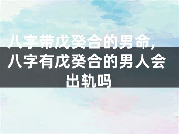 八字带戊癸合的男命,八字有戊癸合的男人会出轨吗