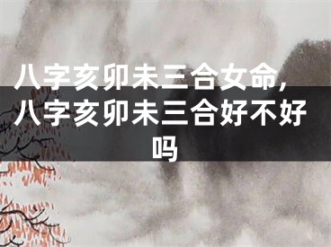 八字亥卯未三合女命,八字亥卯未三合好不好吗