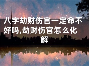 八字劫财伤官一定命不好吗,劫财伤官怎么化解