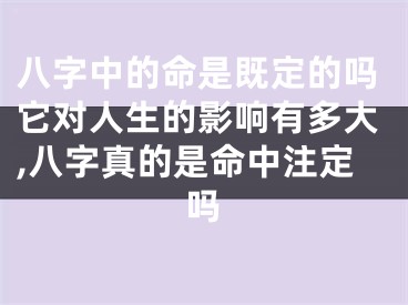 八字中的命是既定的吗它对人生的影响有多大,八字真的是命中注定吗