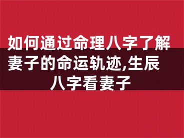 如何通过命理八字了解妻子的命运轨迹,生辰八字看妻子