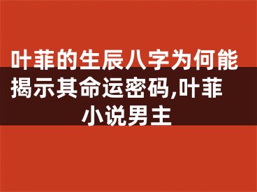 叶菲的生辰八字为何能揭示其命运密码,叶菲小说男主