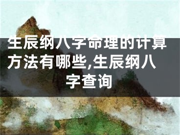 生辰纲八字命理的计算方法有哪些,生辰纲八字查询