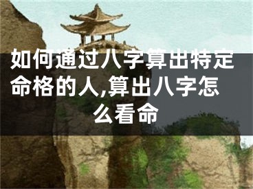 如何通过八字算出特定命格的人,算出八字怎么看命