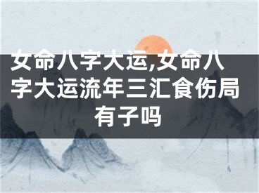 女命八字大运,女命八字大运流年三汇食伤局有子吗