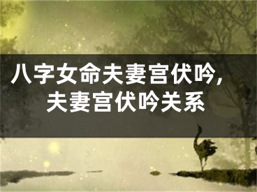 八字女命夫妻宫伏吟,夫妻宫伏吟关系