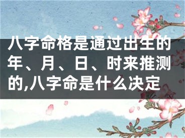 八字命格是通过出生的年、月、日、时来推测的,八字命是什么决定