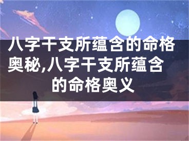 八字干支所蕴含的命格奥秘,八字干支所蕴含的命格奥义