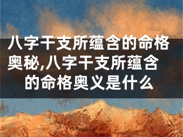 八字干支所蕴含的命格奥秘,八字干支所蕴含的命格奥义是什么
